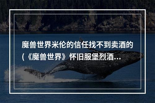 魔兽世界米伦的信任找不到卖酒的(《魔兽世界》怀旧服堡烈酒如何获取 米伦的信任任务攻略)