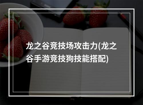 龙之谷竞技场攻击力(龙之谷手游竞技狗技能搭配)