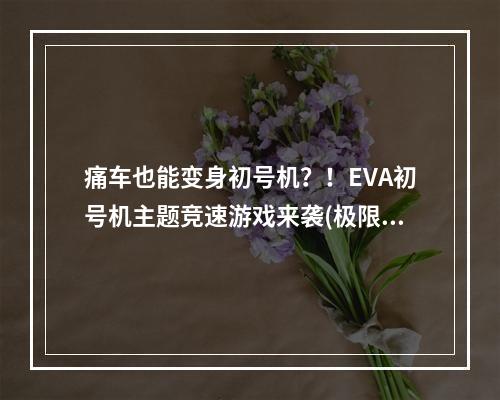 痛车也能变身初号机？！EVA初号机主题竞速游戏来袭(极限竞速地平线5)