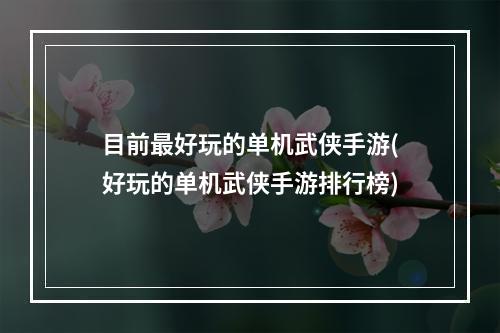 目前最好玩的单机武侠手游(好玩的单机武侠手游排行榜)