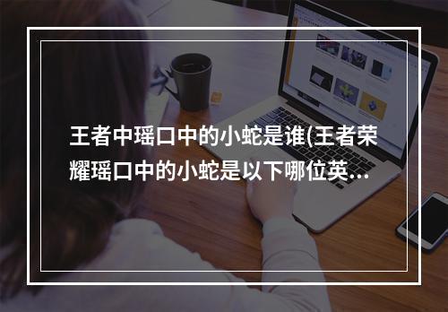 王者中瑶口中的小蛇是谁(王者荣耀瑶口中的小蛇是以下哪位英雄峡谷女神的细节考验)