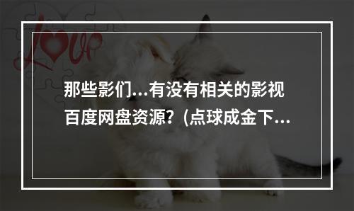 那些影们...有没有相关的影视百度网盘资源？(点球成金下载)