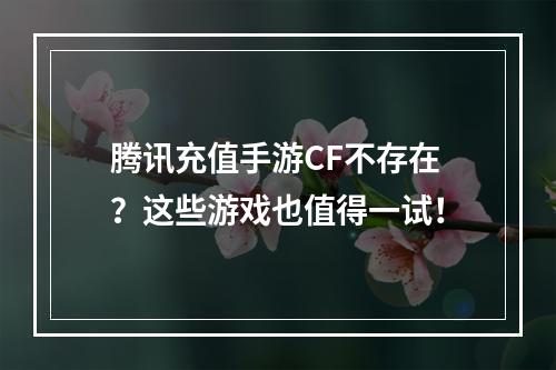 腾讯充值手游CF不存在？这些游戏也值得一试！