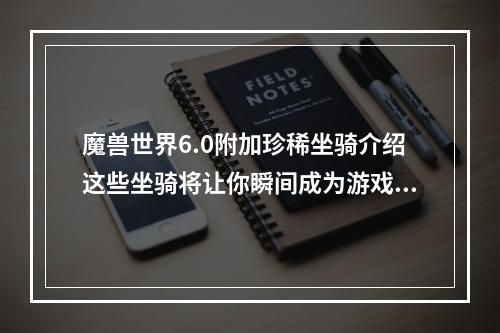 魔兽世界6.0附加珍稀坐骑介绍这些坐骑将让你瞬间成为游戏中的高手（抢先预订，最新更新）