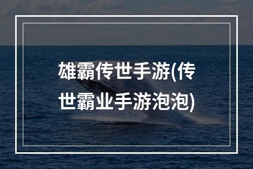 雄霸传世手游(传世霸业手游泡泡)