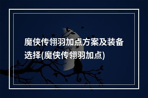 魔侠传翎羽加点方案及装备选择(魔侠传翎羽加点)