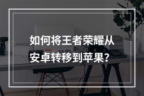 如何将王者荣耀从安卓转移到苹果？