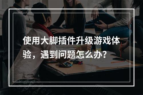 使用大脚插件升级游戏体验，遇到问题怎么办？