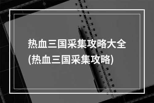 热血三国采集攻略大全(热血三国采集攻略)