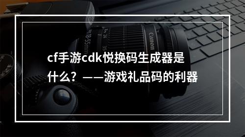 cf手游cdk悦换码生成器是什么？——游戏礼品码的利器