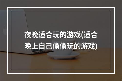 夜晚适合玩的游戏(适合晚上自己偷偷玩的游戏)