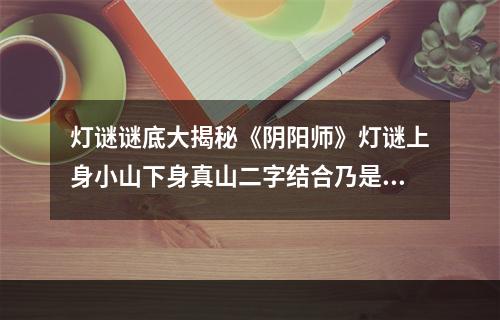 灯谜谜底大揭秘《阴阳师》灯谜上身小山下身真山二字结合乃是大山(为什么阴阳师灯谜答案会涉及到山呢？)