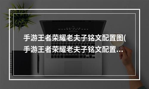 手游王者荣耀老夫子铭文配置图(手游王者荣耀老夫子铭文配置)