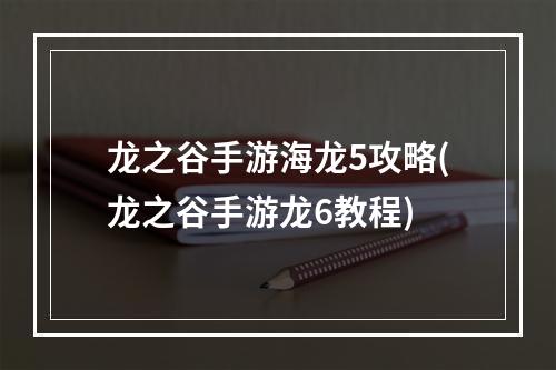 龙之谷手游海龙5攻略(龙之谷手游龙6教程)