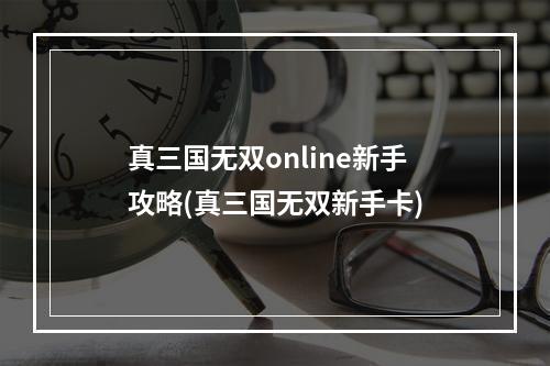 真三国无双online新手攻略(真三国无双新手卡)