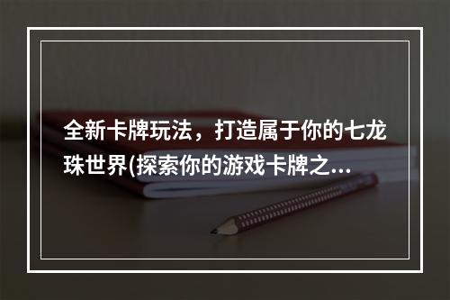 全新卡牌玩法，打造属于你的七龙珠世界(探索你的游戏卡牌之旅)