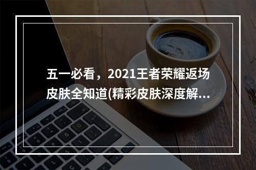 五一必看，2021王者荣耀返场皮肤全知道(精彩皮肤深度解析)(2021王者荣耀五一盛宴，海量返场皮肤等你来拿(不容错过的五一皮肤推荐))