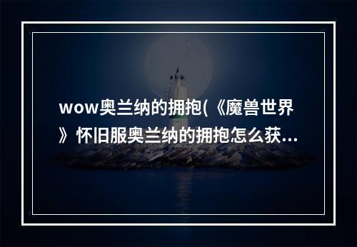 wow奥兰纳的拥抱(《魔兽世界》怀旧服奥兰纳的拥抱怎么获取 奥兰纳的)