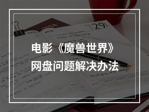 电影《魔兽世界》网盘问题解决办法