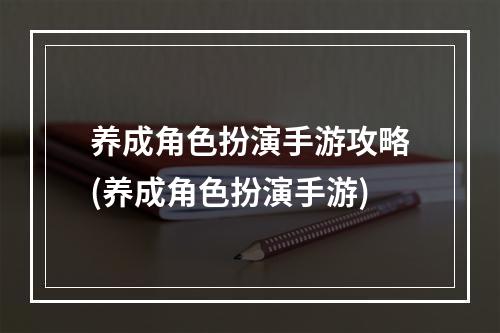 养成角色扮演手游攻略(养成角色扮演手游)