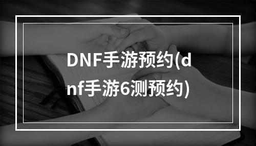 DNF手游预约(dnf手游6测预约)