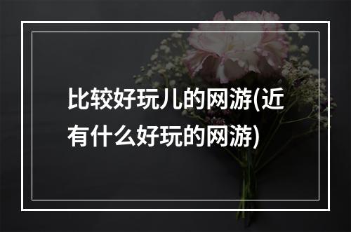 比较好玩儿的网游(近有什么好玩的网游)