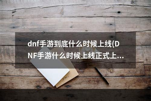 dnf手游到底什么时候上线(DNF手游什么时候上线正式上线时间终于公布了)