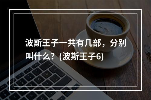 波斯王子一共有几部，分别叫什么？(波斯王子6)