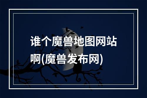 谁个魔兽地图网站啊(魔兽发布网)