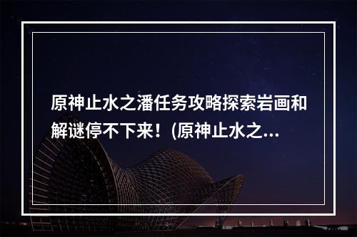 原神止水之潘任务攻略探索岩画和解谜停不下来！(原神止水之潘任务的触发条件和流程)