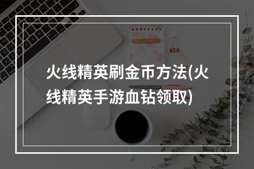 火线精英刷金币方法(火线精英手游血钻领取)