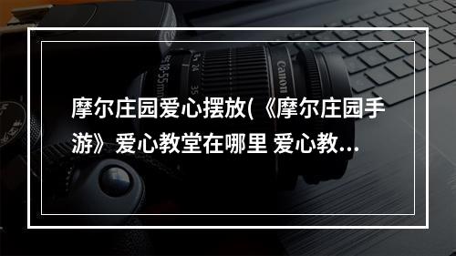 摩尔庄园爱心摆放(《摩尔庄园手游》爱心教堂在哪里 爱心教堂位置介绍)