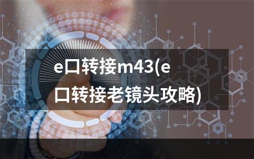 e口转接m43(e口转接老镜头攻略)