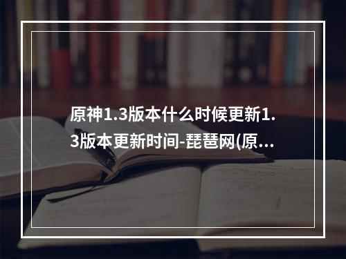 原神1.3版本什么时候更新1.3版本更新时间-琵琶网(原神3.0版本几点更新完 3.0版本更新时间介绍 原神  )