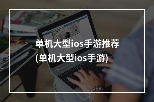 单机大型ios手游推荐(单机大型ios手游)