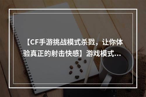 【CF手游挑战模式杀戮，让你体验真正的射击快感】游戏模式、杀戮、快感