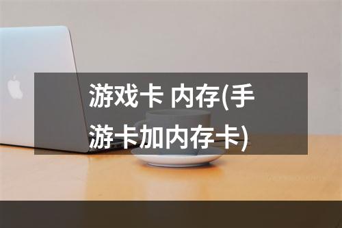 游戏卡 内存(手游卡加内存卡)