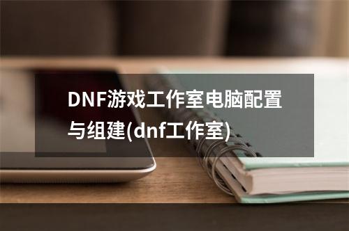 DNF游戏工作室电脑配置与组建(dnf工作室)