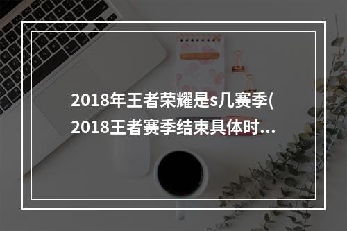 2018年王者荣耀是s几赛季(2018王者赛季结束具体时间赛季什么时候结束s10)