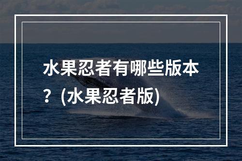 水果忍者有哪些版本？(水果忍者版)