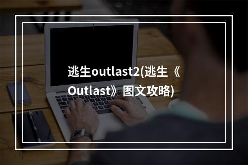 逃生outlast2(逃生《Outlast》图文攻略)