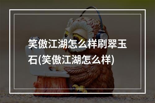 笑傲江湖怎么样刷翠玉石(笑傲江湖怎么样)