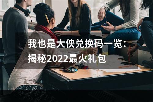 我也是大侠兑换码一览：揭秘2022最火礼包