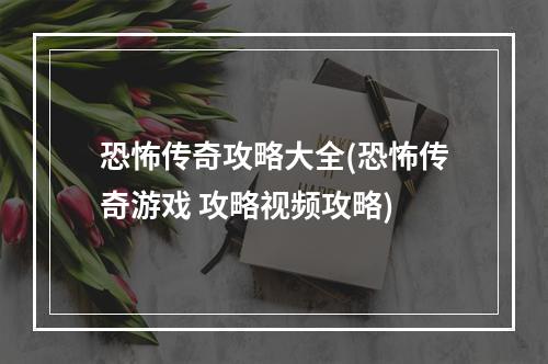 恐怖传奇攻略大全(恐怖传奇游戏 攻略视频攻略)