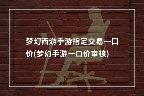 梦幻西游手游指定交易一口价(梦幻手游一口价审核)