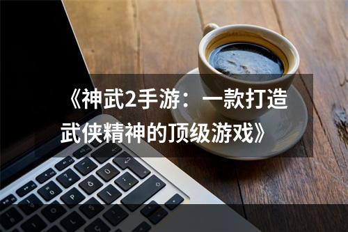 《神武2手游：一款打造武侠精神的顶级游戏》