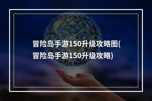 冒险岛手游150升级攻略图(冒险岛手游150升级攻略)