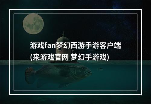 游戏fan梦幻西游手游客户端(来游戏官网 梦幻手游戏)