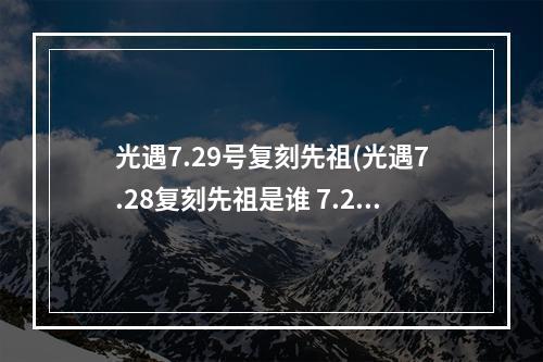 光遇7.29号复刻先祖(光遇7.28复刻先祖是谁 7.28复刻先祖位置一览2022 光遇)