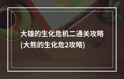 大雄的生化危机二通关攻略(大熊的生化危2攻略)